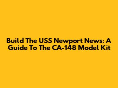 Build The USS Newport News: A Guide To The CA-148 Model Kit