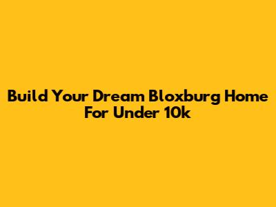 Build Your Dream Bloxburg Home For Under 10k