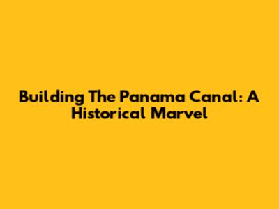 Building The Panama Canal: A Historical Marvel
