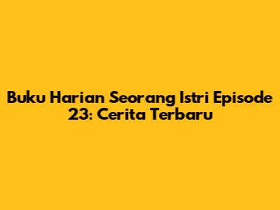 Buku Harian Seorang Istri Episode 23: Cerita Terbaru