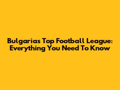 Bulgaria's Top Football League: Everything You Need To Know