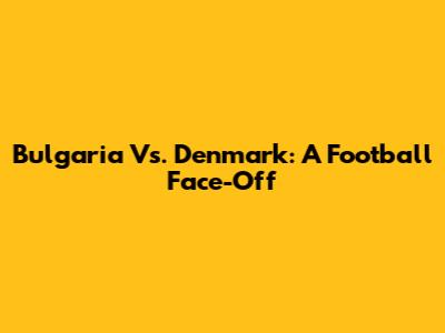 Bulgaria Vs. Denmark: A Football Face-Off