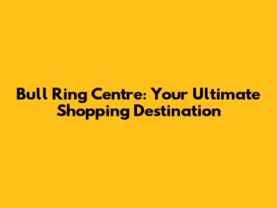 Bull Ring Centre: Your Ultimate Shopping Destination