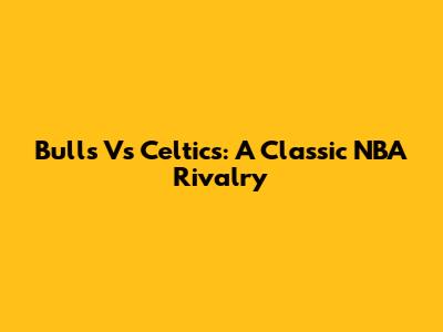 Bulls Vs Celtics: A Classic NBA Rivalry