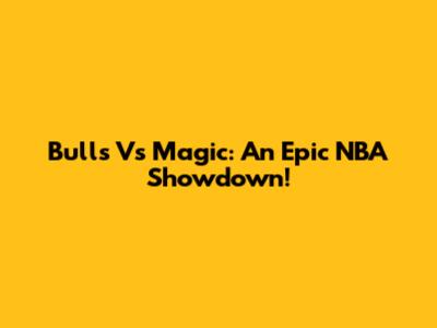 Bulls Vs Magic: An Epic NBA Showdown!