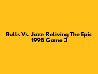 Bulls Vs. Jazz: Reliving The Epic 1998 Game 3