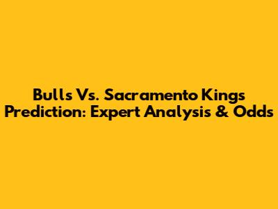 Bulls Vs. Sacramento Kings Prediction: Expert Analysis & Odds