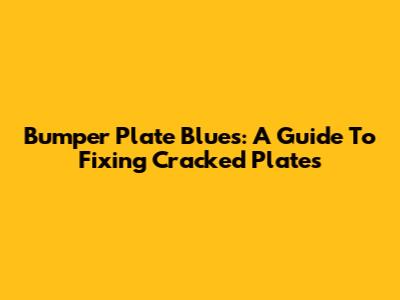 Bumper Plate Blues: A Guide To Fixing Cracked Plates