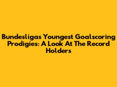 Bundesliga's Youngest Goalscoring Prodigies: A Look At The Record Holders