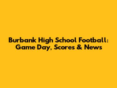 Burbank High School Football: Game Day, Scores & News