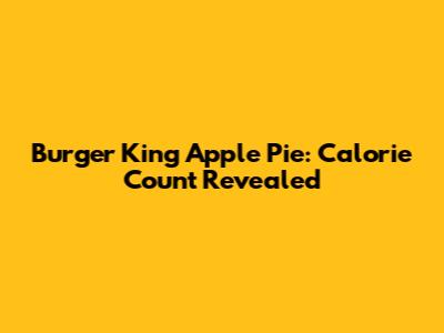 Burger King Apple Pie: Calorie Count Revealed