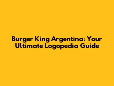 Burger King Argentina: Your Ultimate Logopedia Guide