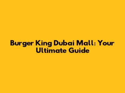 Burger King Dubai Mall: Your Ultimate Guide