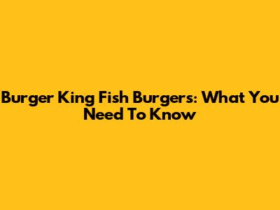 Burger King Fish Burgers: What You Need To Know