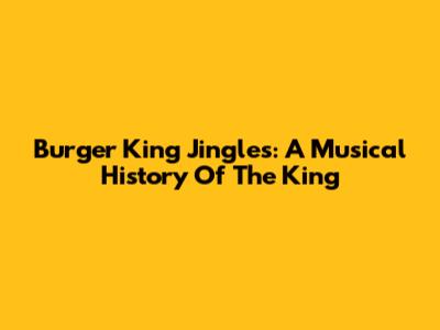 Burger King Jingles: A Musical History Of The King