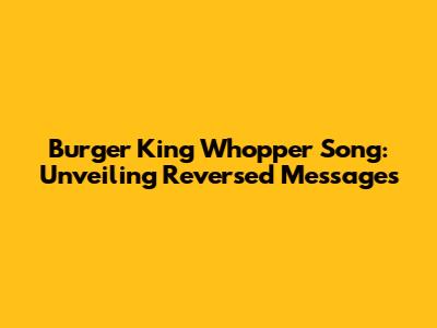 Burger King Whopper Song: Unveiling Reversed Messages