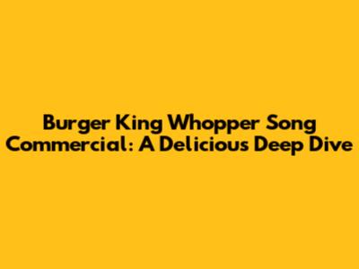 Burger King Whopper Song Commercial: A Delicious Deep Dive