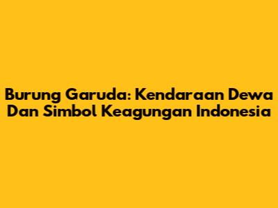 Burung Garuda: Kendaraan Dewa Dan Simbol Keagungan Indonesia