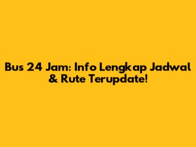 Bus 24 Jam: Info Lengkap Jadwal & Rute Terupdate!