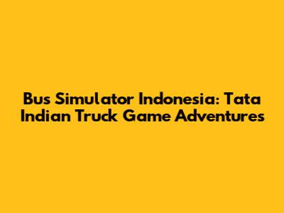 Bus Simulator Indonesia: Tata Indian Truck Game Adventures