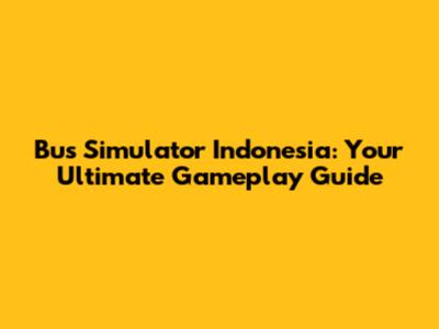 Bus Simulator Indonesia: Your Ultimate Gameplay Guide