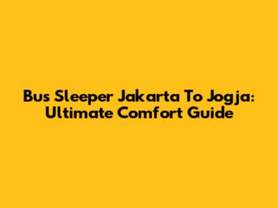 Bus Sleeper Jakarta To Jogja: Ultimate Comfort Guide