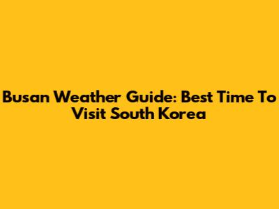 Busan Weather Guide: Best Time To Visit South Korea