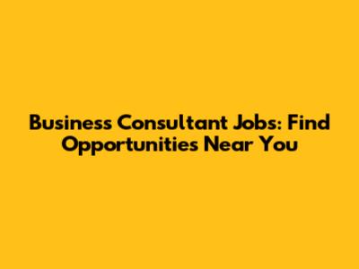 Business Consultant Jobs: Find Opportunities Near You