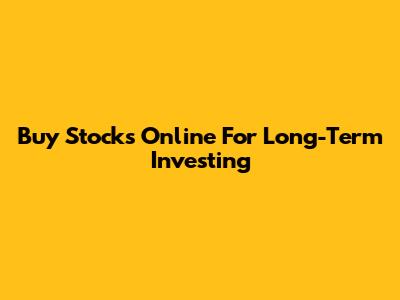 Buy Stocks Online For Long-Term Investing