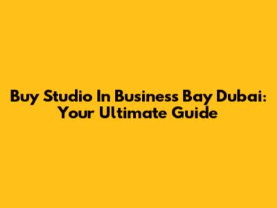 Buy Studio In Business Bay Dubai: Your Ultimate Guide