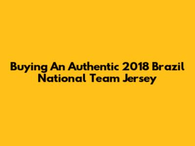 Buying An Authentic 2018 Brazil National Team Jersey