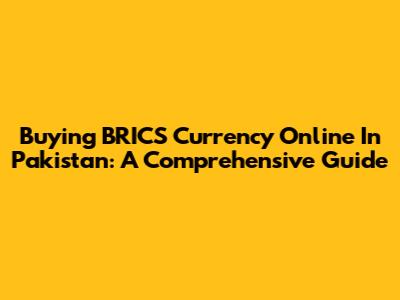 Buying BRICS Currency Online In Pakistan: A Comprehensive Guide
