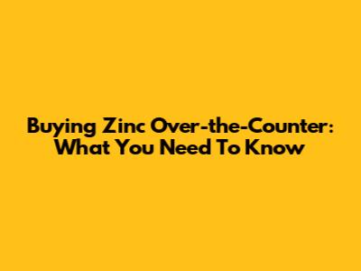 Buying Zinc Over-the-Counter: What You Need To Know
