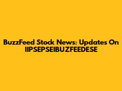 BuzzFeed Stock News: Updates On IIPSEPSEIBUZFEEDESE