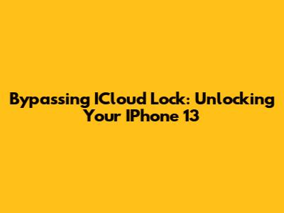 Bypassing ICloud Lock: Unlocking Your IPhone 13