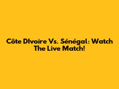 Côte D'Ivoire Vs. Sénégal: Watch The Live Match!