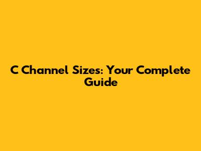 C Channel Sizes: Your Complete Guide