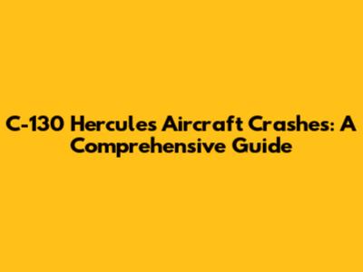 C-130 Hercules Aircraft Crashes: A Comprehensive Guide