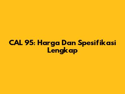 CAL 95: Harga Dan Spesifikasi Lengkap