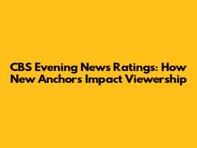CBS Evening News Ratings: How New Anchors Impact Viewership