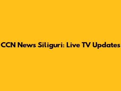 CCN News Siliguri: Live TV Updates