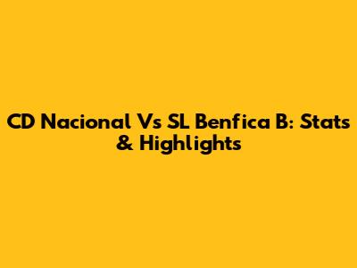 CD Nacional Vs SL Benfica B: Stats & Highlights