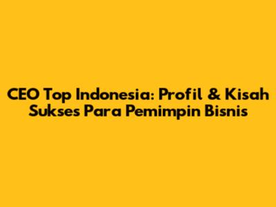 CEO Top Indonesia: Profil & Kisah Sukses Para Pemimpin Bisnis