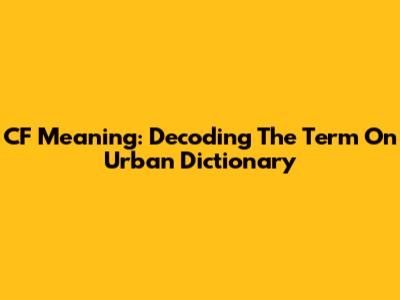 CF Meaning: Decoding The Term On Urban Dictionary