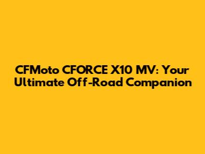 CFMoto CFORCE X10 MV: Your Ultimate Off-Road Companion