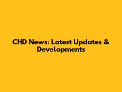 CHD News: Latest Updates & Developments