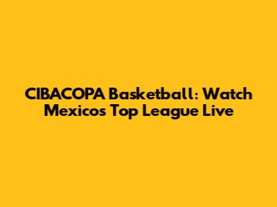 CIBACOPA Basketball: Watch Mexico's Top League Live