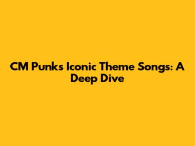 CM Punk's Iconic Theme Songs: A Deep Dive