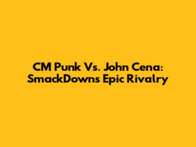 CM Punk Vs. John Cena: SmackDown's Epic Rivalry