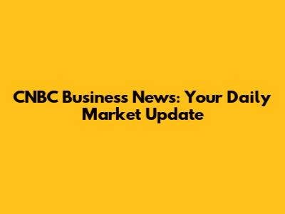 CNBC Business News: Your Daily Market Update